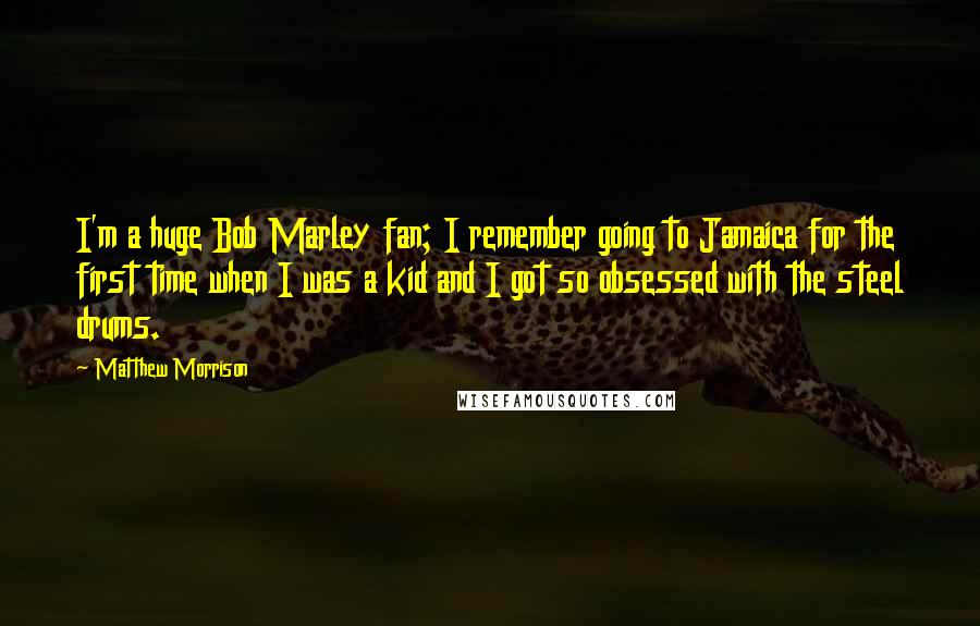 Matthew Morrison Quotes: I'm a huge Bob Marley fan; I remember going to Jamaica for the first time when I was a kid and I got so obsessed with the steel drums.