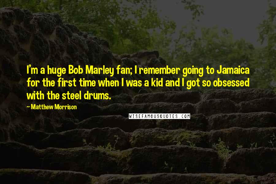 Matthew Morrison Quotes: I'm a huge Bob Marley fan; I remember going to Jamaica for the first time when I was a kid and I got so obsessed with the steel drums.