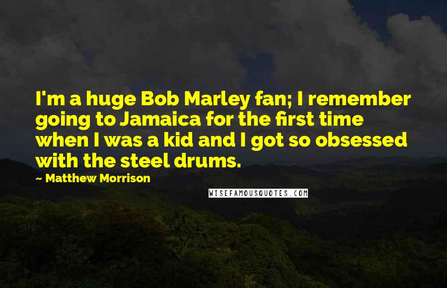 Matthew Morrison Quotes: I'm a huge Bob Marley fan; I remember going to Jamaica for the first time when I was a kid and I got so obsessed with the steel drums.