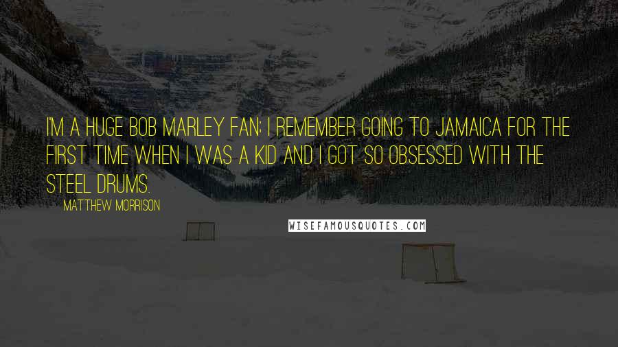 Matthew Morrison Quotes: I'm a huge Bob Marley fan; I remember going to Jamaica for the first time when I was a kid and I got so obsessed with the steel drums.
