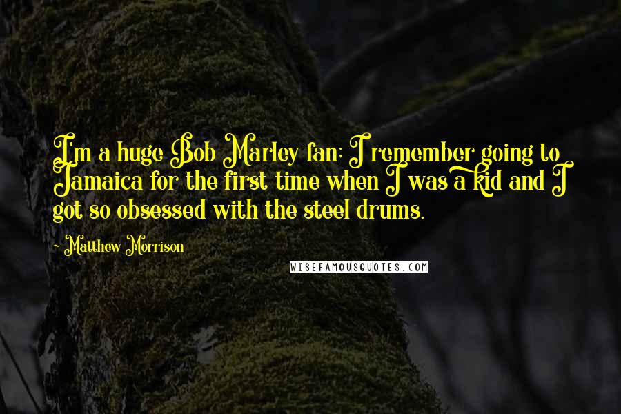 Matthew Morrison Quotes: I'm a huge Bob Marley fan; I remember going to Jamaica for the first time when I was a kid and I got so obsessed with the steel drums.