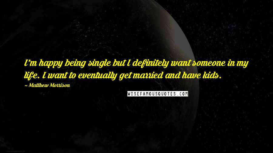 Matthew Morrison Quotes: I'm happy being single but I definitely want someone in my life. I want to eventually get married and have kids.