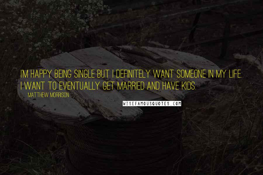 Matthew Morrison Quotes: I'm happy being single but I definitely want someone in my life. I want to eventually get married and have kids.
