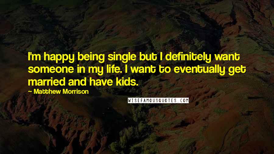 Matthew Morrison Quotes: I'm happy being single but I definitely want someone in my life. I want to eventually get married and have kids.