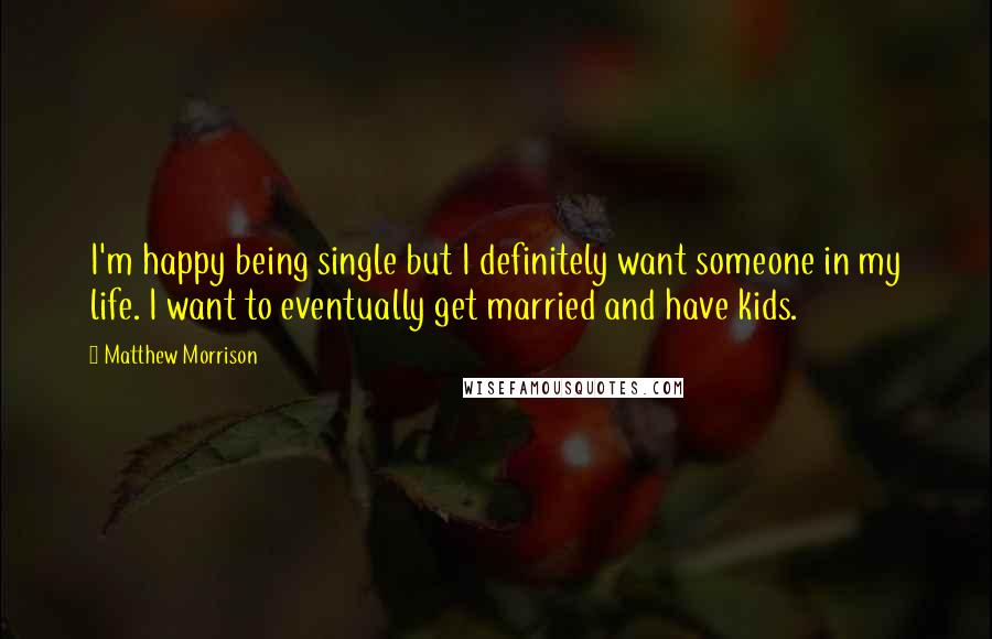 Matthew Morrison Quotes: I'm happy being single but I definitely want someone in my life. I want to eventually get married and have kids.