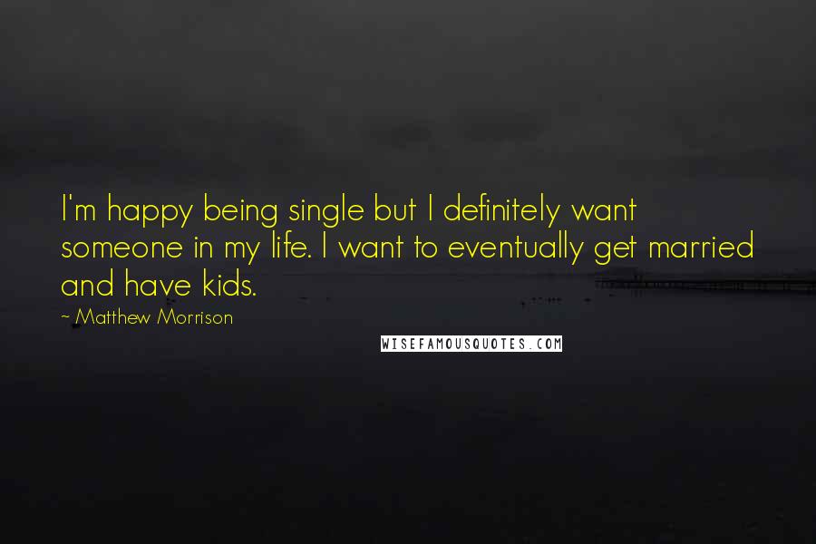 Matthew Morrison Quotes: I'm happy being single but I definitely want someone in my life. I want to eventually get married and have kids.