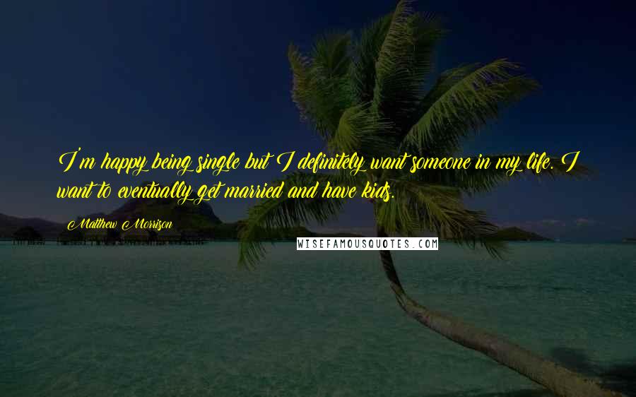 Matthew Morrison Quotes: I'm happy being single but I definitely want someone in my life. I want to eventually get married and have kids.