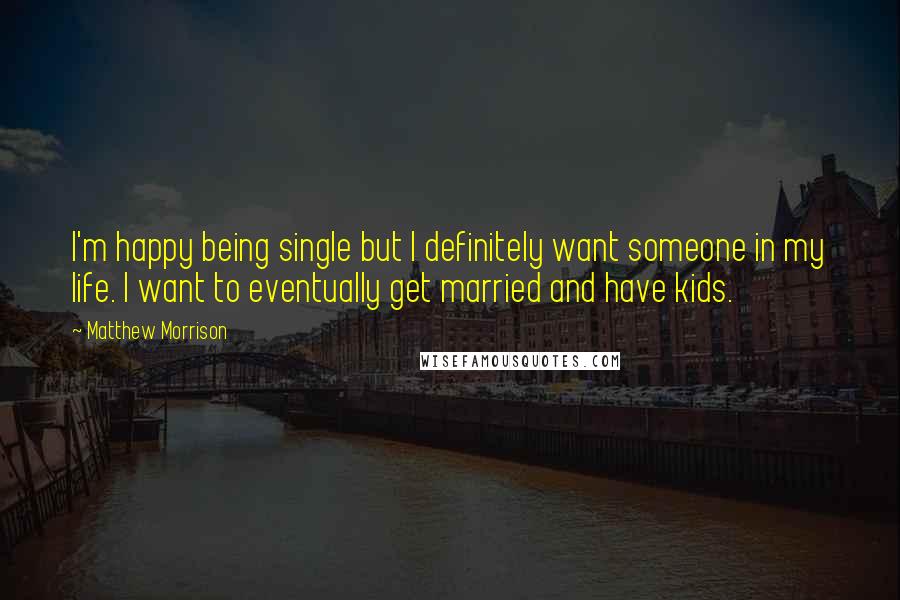 Matthew Morrison Quotes: I'm happy being single but I definitely want someone in my life. I want to eventually get married and have kids.