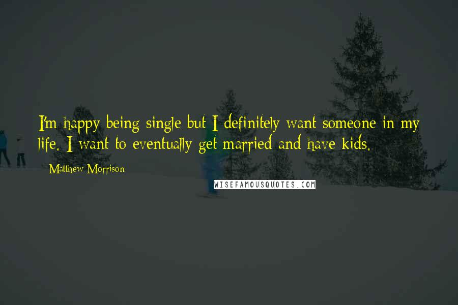 Matthew Morrison Quotes: I'm happy being single but I definitely want someone in my life. I want to eventually get married and have kids.