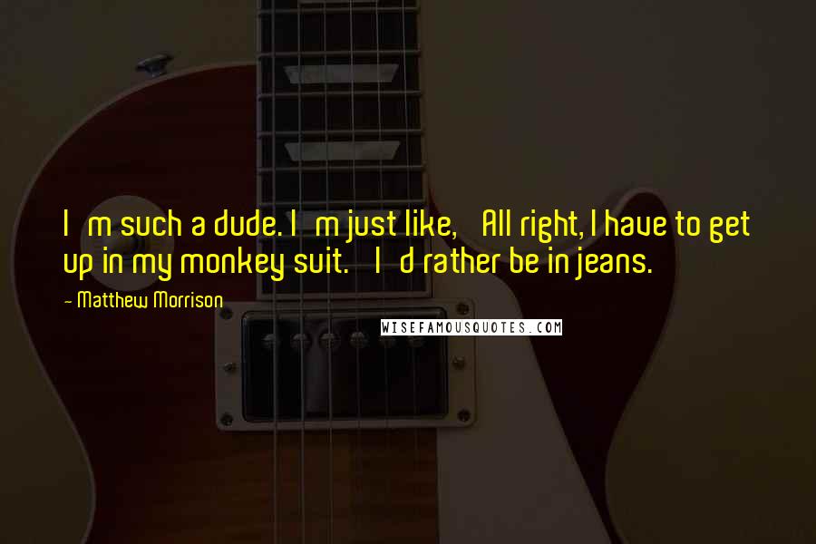 Matthew Morrison Quotes: I'm such a dude. I'm just like, 'All right, I have to get up in my monkey suit.' I'd rather be in jeans.
