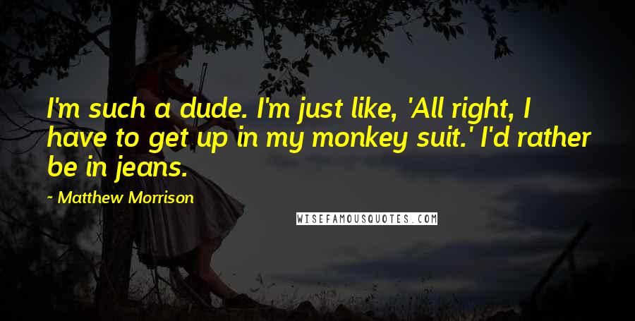 Matthew Morrison Quotes: I'm such a dude. I'm just like, 'All right, I have to get up in my monkey suit.' I'd rather be in jeans.