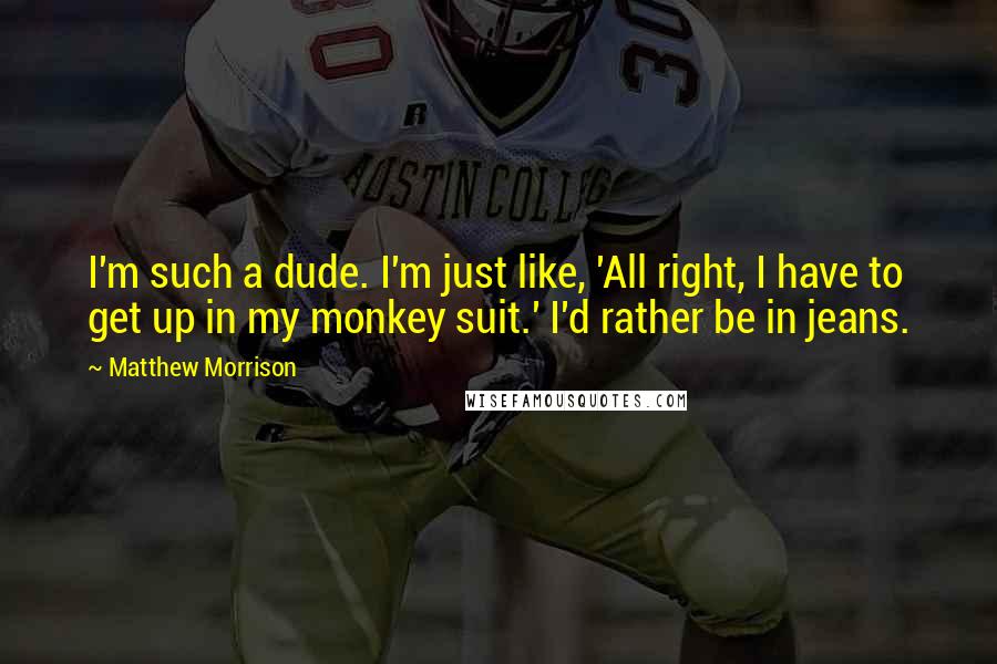 Matthew Morrison Quotes: I'm such a dude. I'm just like, 'All right, I have to get up in my monkey suit.' I'd rather be in jeans.