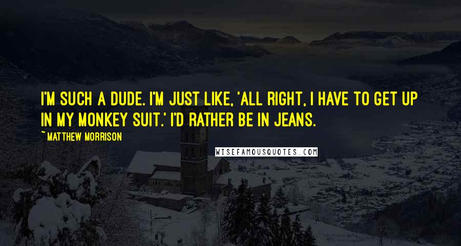 Matthew Morrison Quotes: I'm such a dude. I'm just like, 'All right, I have to get up in my monkey suit.' I'd rather be in jeans.