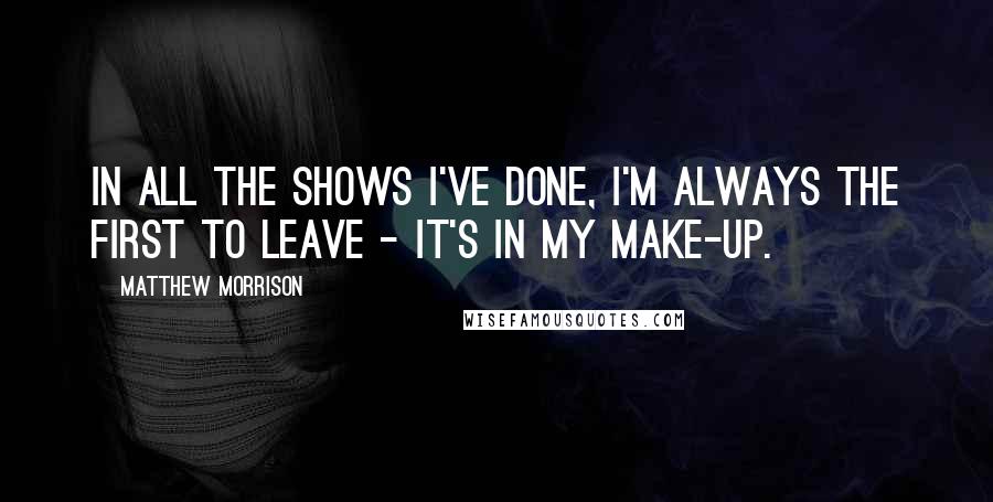 Matthew Morrison Quotes: In all the shows I've done, I'm always the first to leave - it's in my make-up.