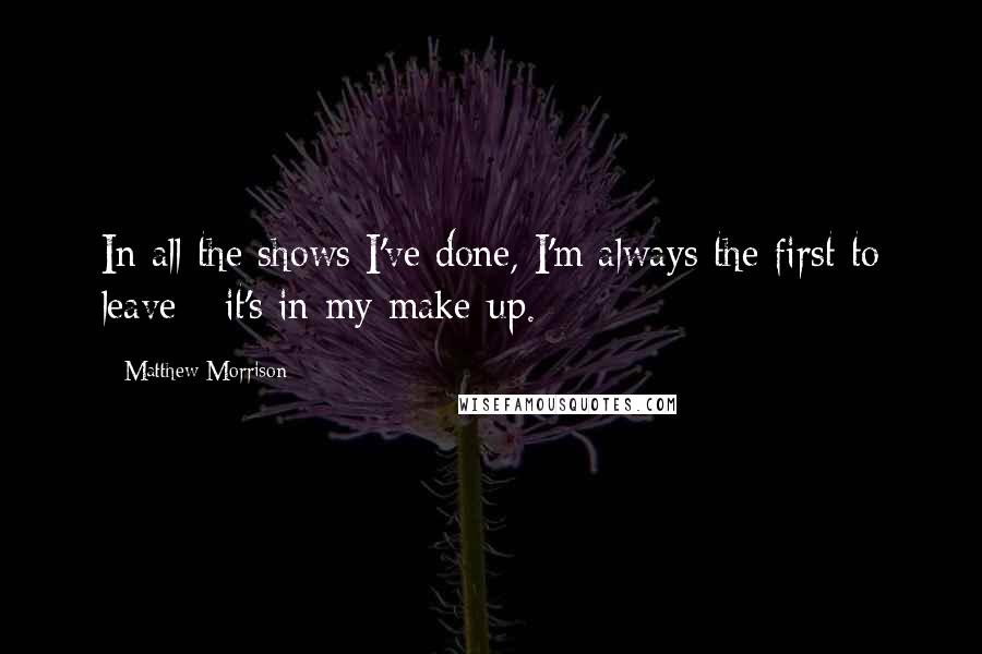 Matthew Morrison Quotes: In all the shows I've done, I'm always the first to leave - it's in my make-up.