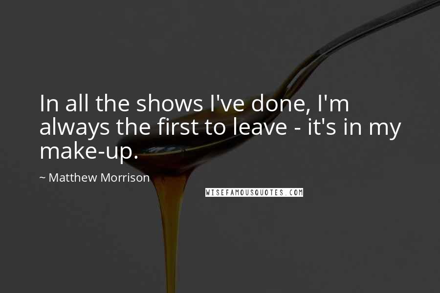 Matthew Morrison Quotes: In all the shows I've done, I'm always the first to leave - it's in my make-up.