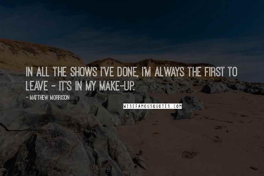 Matthew Morrison Quotes: In all the shows I've done, I'm always the first to leave - it's in my make-up.