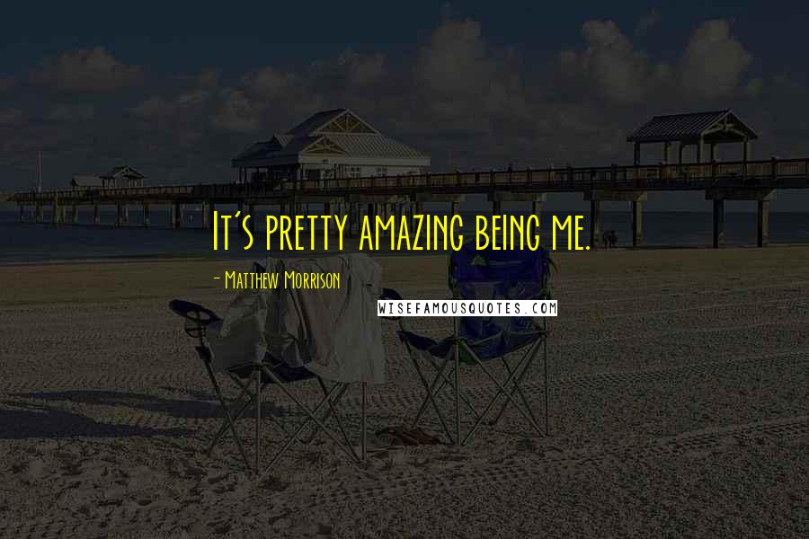 Matthew Morrison Quotes: It's pretty amazing being me.