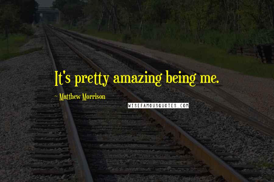 Matthew Morrison Quotes: It's pretty amazing being me.