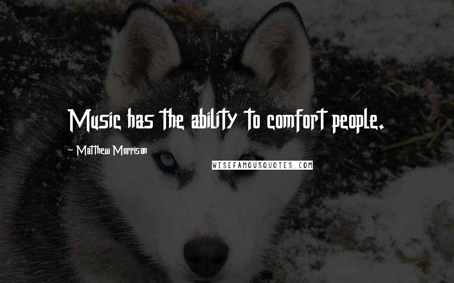 Matthew Morrison Quotes: Music has the ability to comfort people.