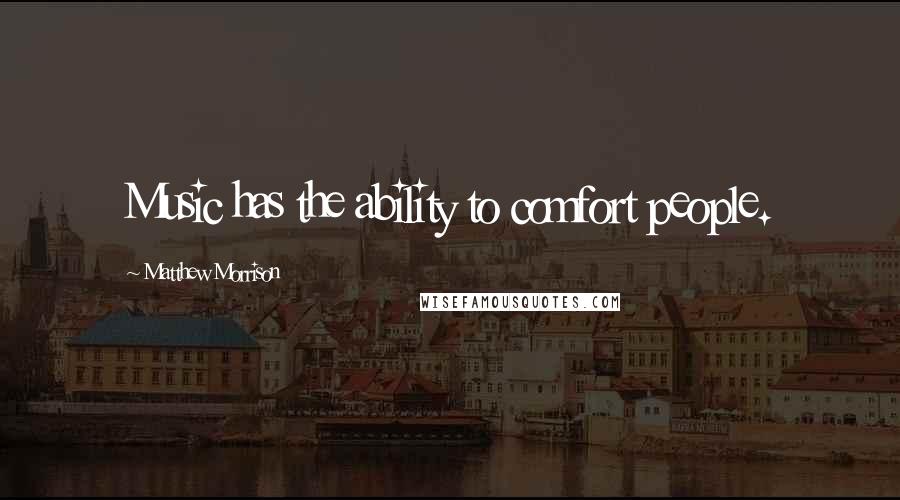 Matthew Morrison Quotes: Music has the ability to comfort people.