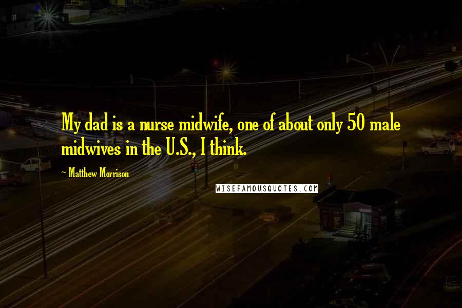 Matthew Morrison Quotes: My dad is a nurse midwife, one of about only 50 male midwives in the U.S., I think.