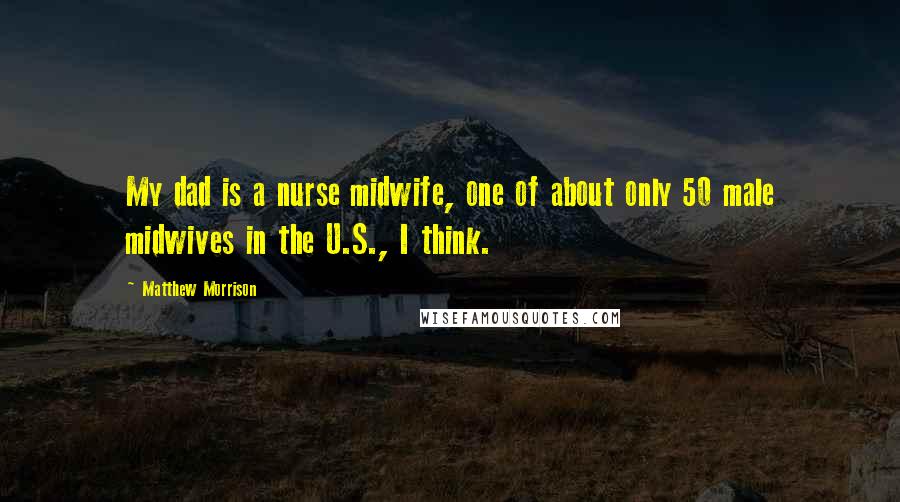Matthew Morrison Quotes: My dad is a nurse midwife, one of about only 50 male midwives in the U.S., I think.