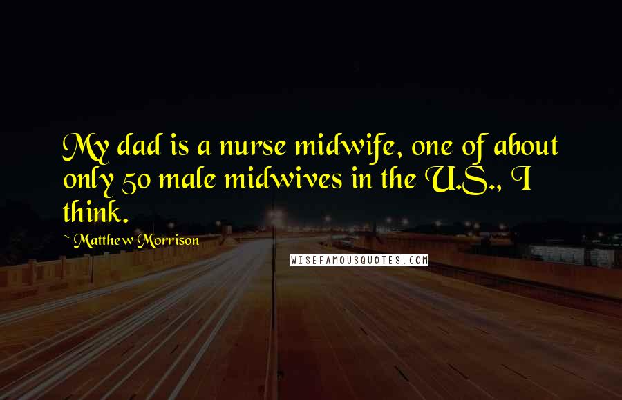 Matthew Morrison Quotes: My dad is a nurse midwife, one of about only 50 male midwives in the U.S., I think.