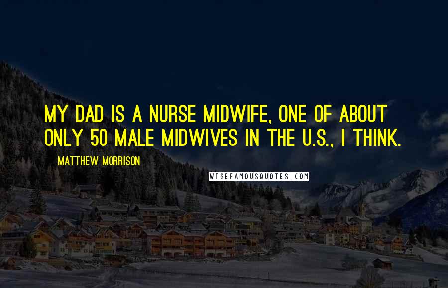 Matthew Morrison Quotes: My dad is a nurse midwife, one of about only 50 male midwives in the U.S., I think.