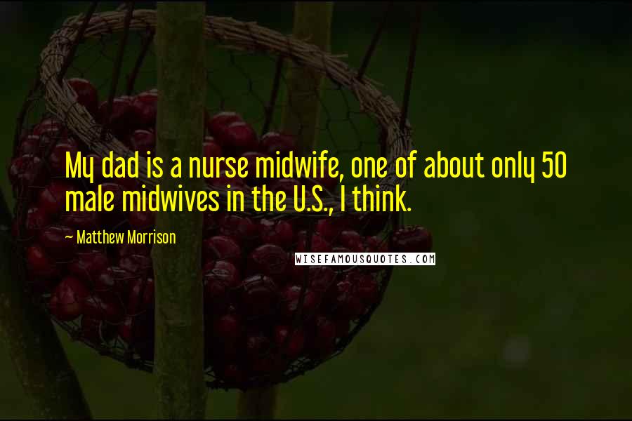 Matthew Morrison Quotes: My dad is a nurse midwife, one of about only 50 male midwives in the U.S., I think.