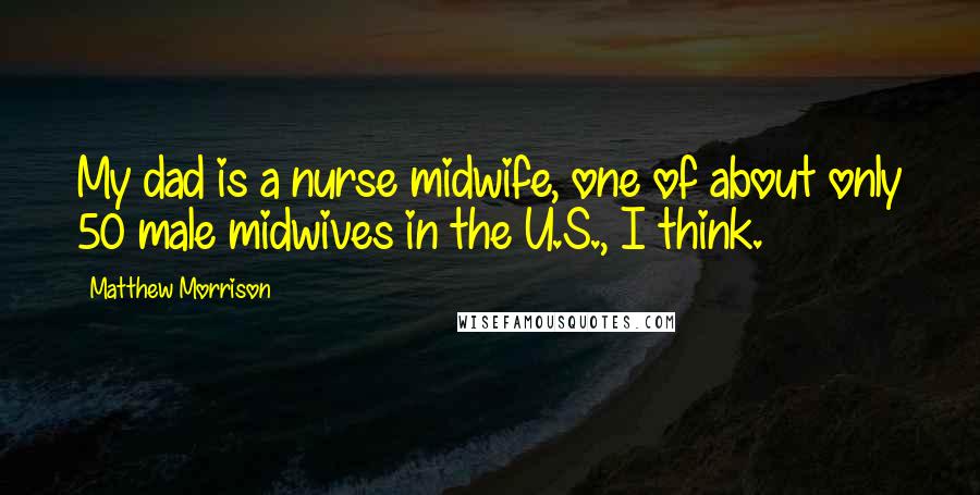Matthew Morrison Quotes: My dad is a nurse midwife, one of about only 50 male midwives in the U.S., I think.