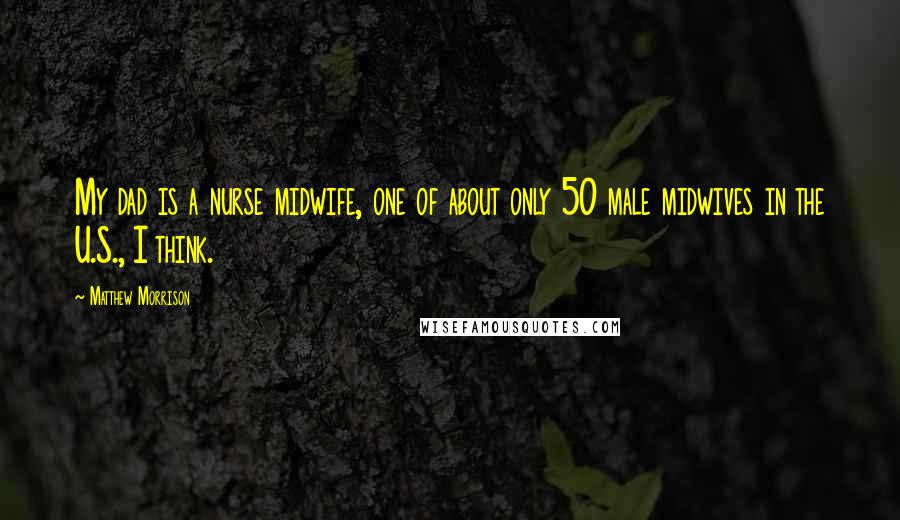 Matthew Morrison Quotes: My dad is a nurse midwife, one of about only 50 male midwives in the U.S., I think.