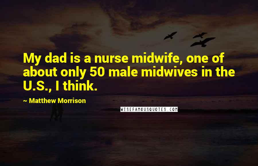 Matthew Morrison Quotes: My dad is a nurse midwife, one of about only 50 male midwives in the U.S., I think.