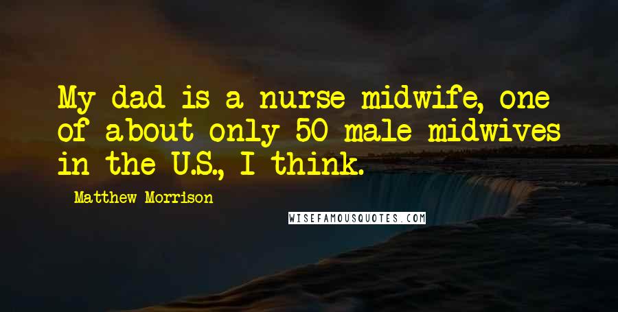 Matthew Morrison Quotes: My dad is a nurse midwife, one of about only 50 male midwives in the U.S., I think.