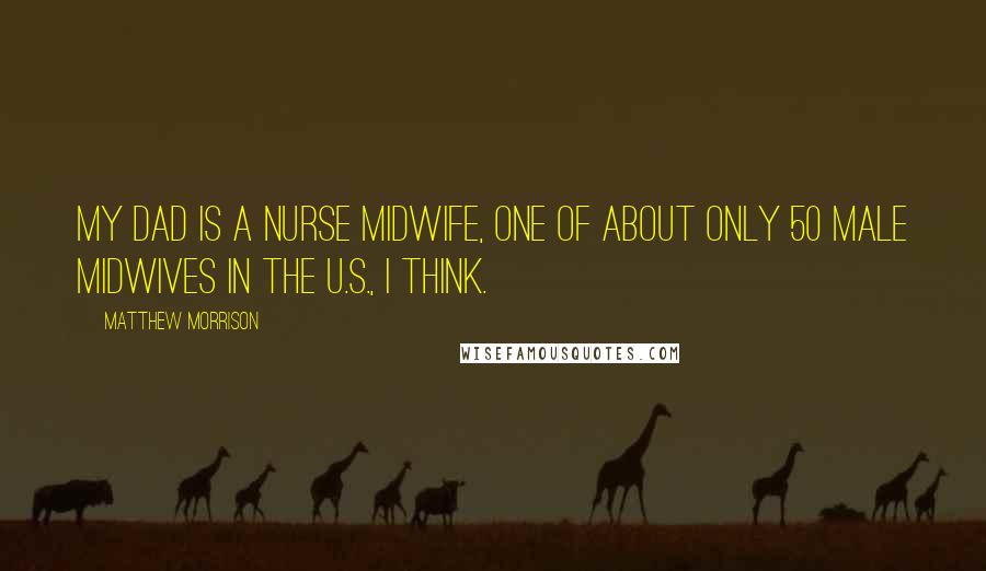 Matthew Morrison Quotes: My dad is a nurse midwife, one of about only 50 male midwives in the U.S., I think.