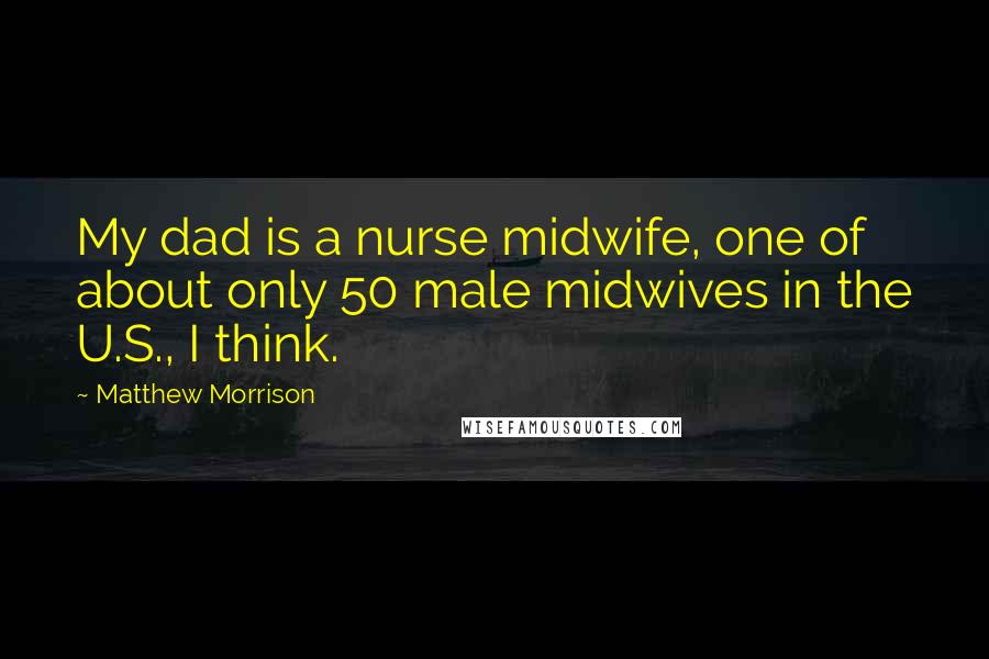 Matthew Morrison Quotes: My dad is a nurse midwife, one of about only 50 male midwives in the U.S., I think.