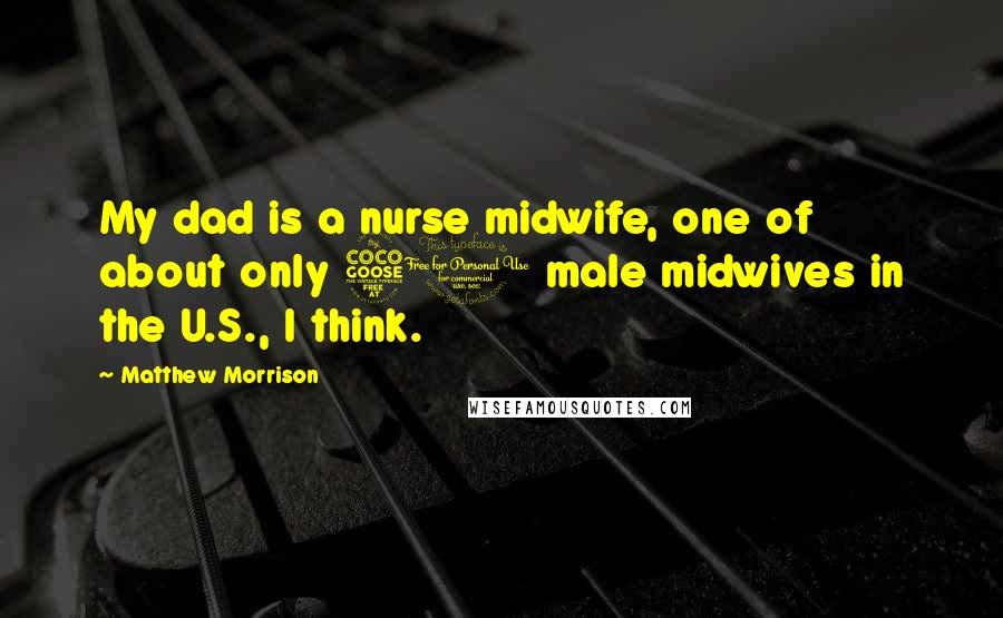 Matthew Morrison Quotes: My dad is a nurse midwife, one of about only 50 male midwives in the U.S., I think.