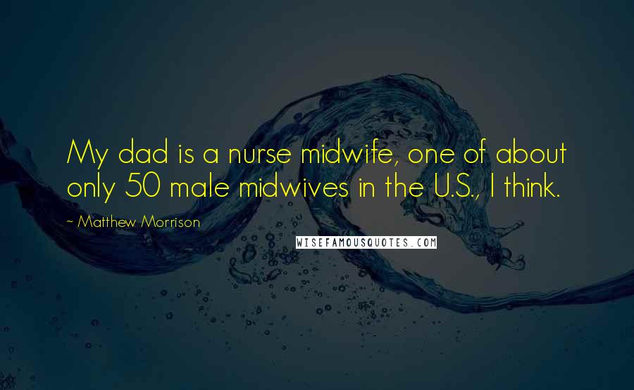 Matthew Morrison Quotes: My dad is a nurse midwife, one of about only 50 male midwives in the U.S., I think.