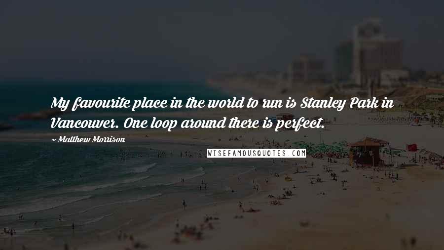 Matthew Morrison Quotes: My favourite place in the world to run is Stanley Park in Vancouver. One loop around there is perfect.