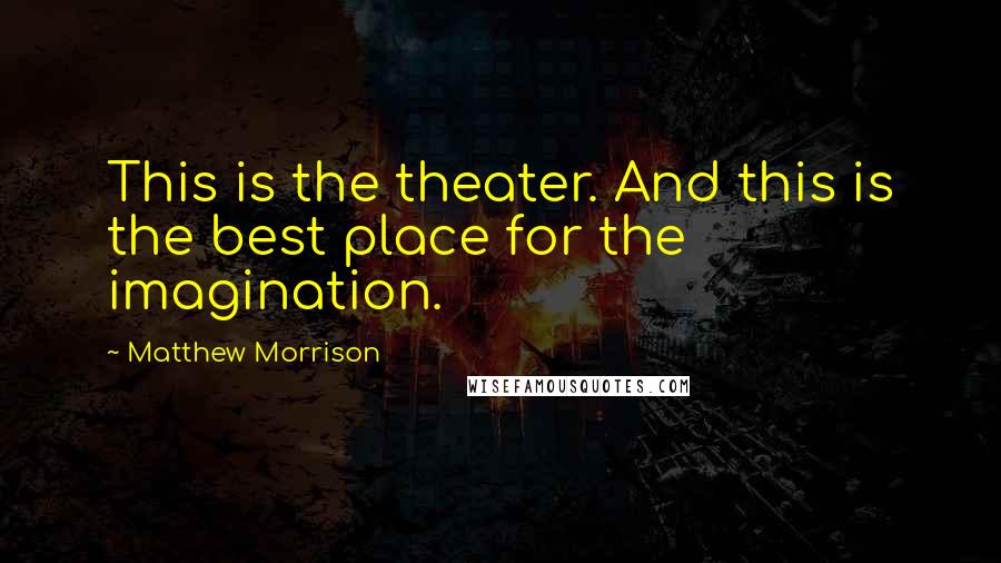 Matthew Morrison Quotes: This is the theater. And this is the best place for the imagination.