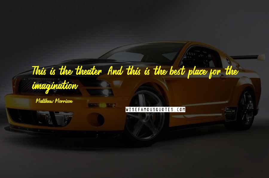 Matthew Morrison Quotes: This is the theater. And this is the best place for the imagination.