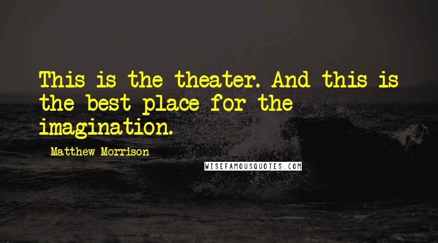 Matthew Morrison Quotes: This is the theater. And this is the best place for the imagination.