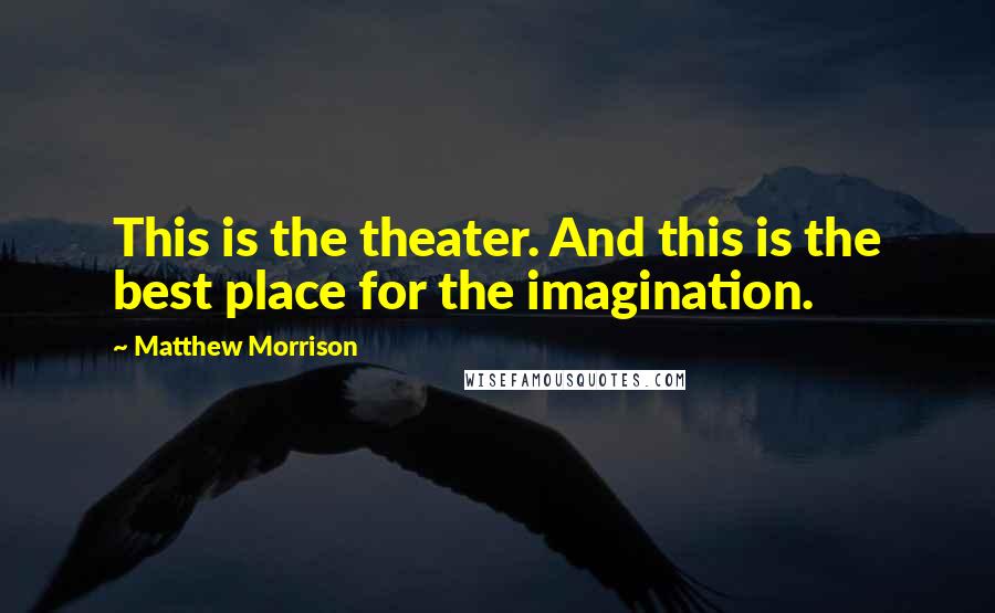 Matthew Morrison Quotes: This is the theater. And this is the best place for the imagination.