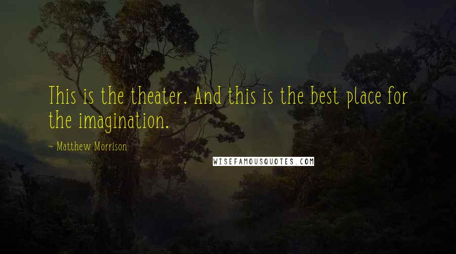 Matthew Morrison Quotes: This is the theater. And this is the best place for the imagination.