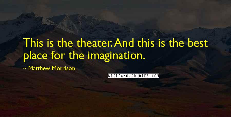 Matthew Morrison Quotes: This is the theater. And this is the best place for the imagination.