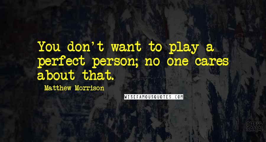 Matthew Morrison Quotes: You don't want to play a perfect person; no one cares about that.