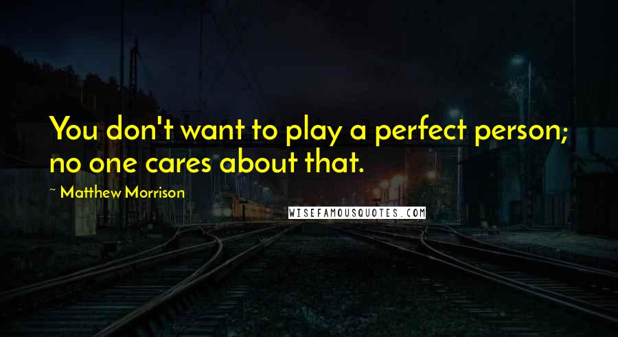 Matthew Morrison Quotes: You don't want to play a perfect person; no one cares about that.