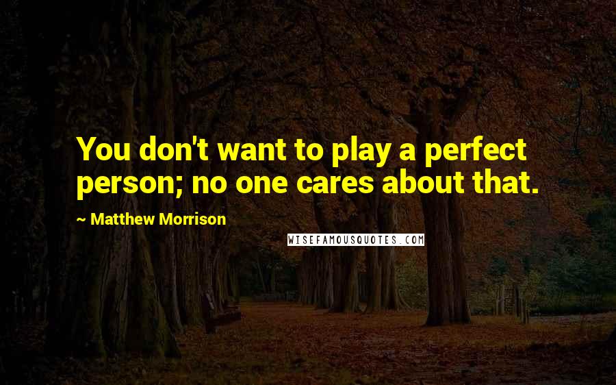 Matthew Morrison Quotes: You don't want to play a perfect person; no one cares about that.