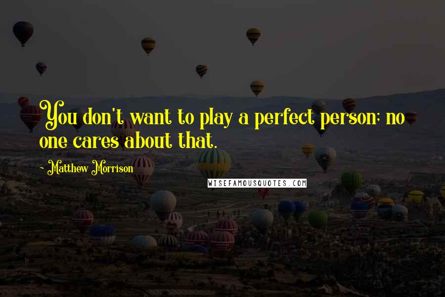 Matthew Morrison Quotes: You don't want to play a perfect person; no one cares about that.