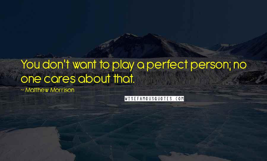 Matthew Morrison Quotes: You don't want to play a perfect person; no one cares about that.